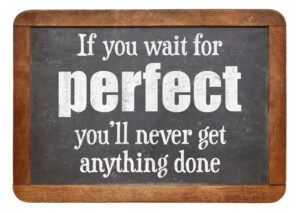 If you wait for perfect you'll never get anything done